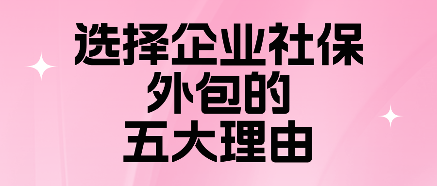 企业HR必看!社保外包的五大理由,以及如何选对代缴机构!