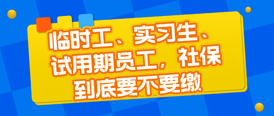 临时工、实习生、试用期员工，社保到底要不要缴？一篇讲清企业用工社保规则