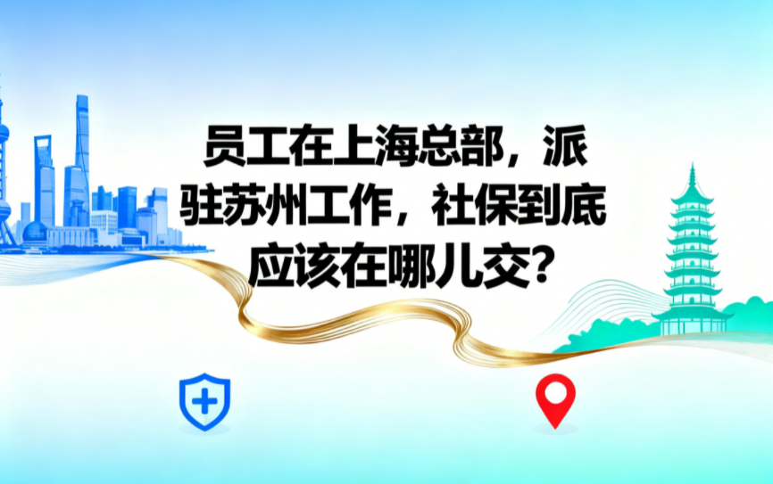 员工在上海总部，派驻苏州工作，社保到底应该在哪儿交？