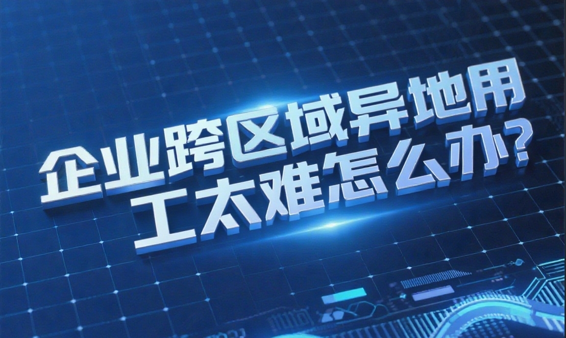 企业跨区域异地用工太难?这 3 个解法让扩张少走 3 年弯路