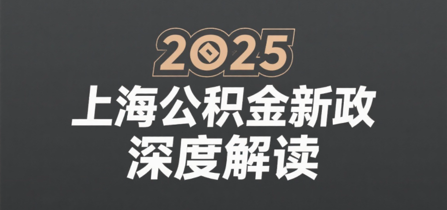 2025 上海公积金新政深度解读:贷款额度、首付提取实操要点与企业职工适配指南