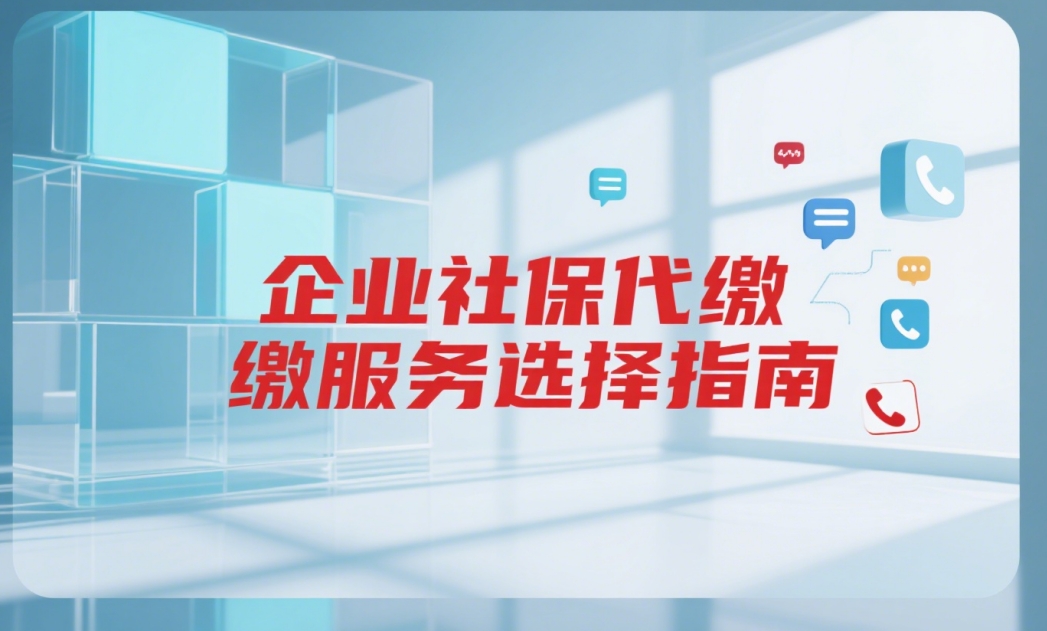 企业社保代缴服务选择指南：5步教你选对靠谱服务商