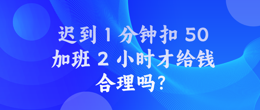 迟到 1 分钟扣 50，加班 2 小时才给钱？公司这规矩合理吗？