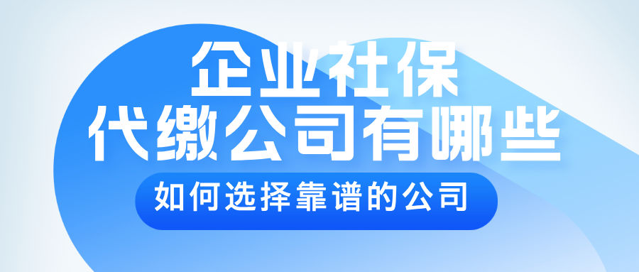 知名的企业社保代缴公司有哪些?如何选择靠谱的机构