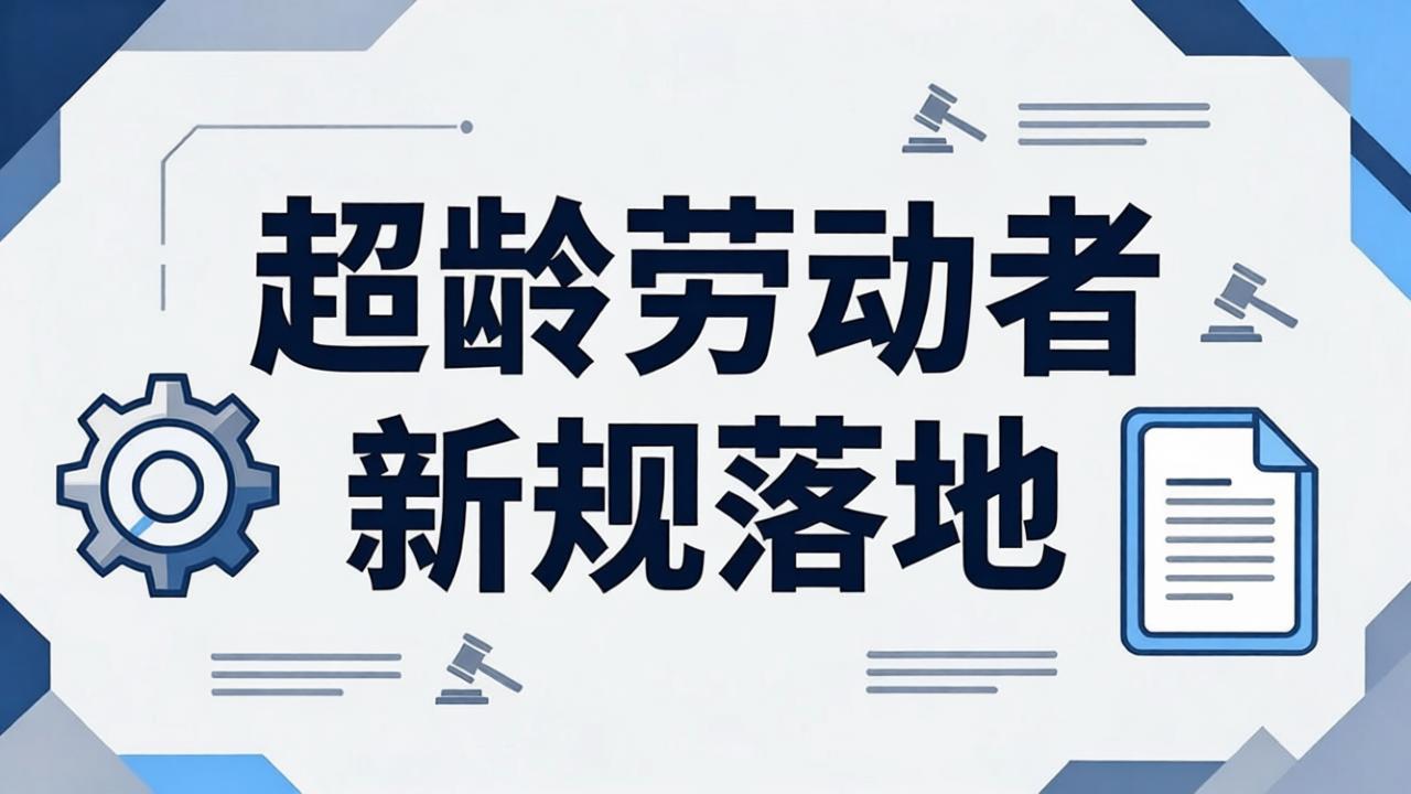 HR救急清单｜超龄劳动者权益新规落地，全套合规动作看这一篇就够了