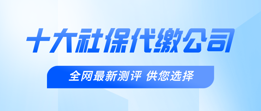 2025中国十大社保代缴公司排名:价格、服务全解析,助您轻松选择