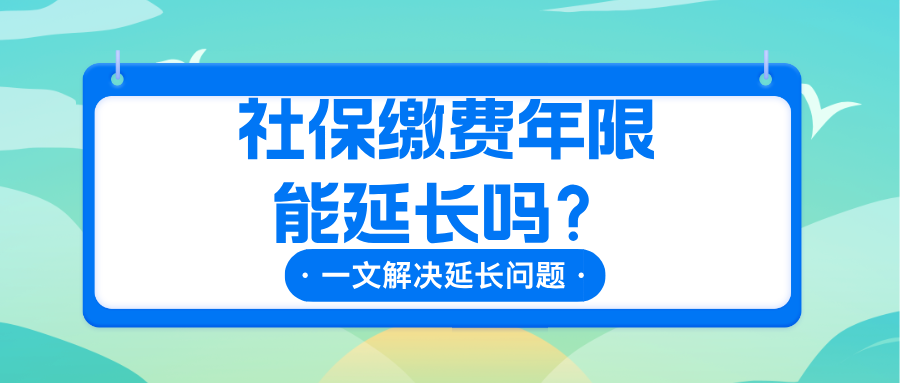 社保缴费年限能延长吗?能延长多久?养老、医疗等各类社保缴费年限详解