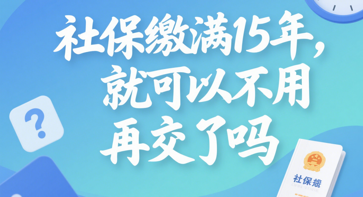 社保缴满15年, 真的可以不交了吗? 别被误导了