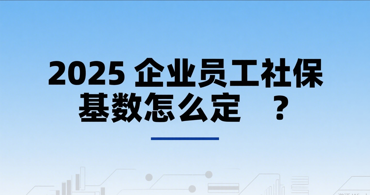 2025 社保基数怎么定？企业合规避坑指南：从新老员工到实操全讲透